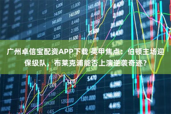 广州卓信宝配资APP下载 英甲焦点：伯顿主场迎保级队，布莱克浦能否上演逆袭奇迹？