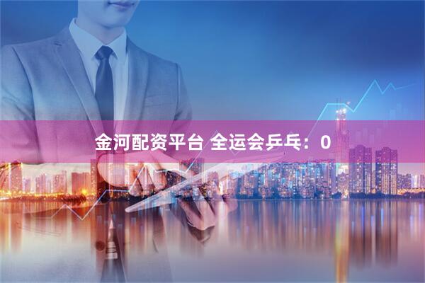 金河配资平台 全运会乒乓：0