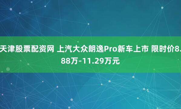 天津股票配资网 上汽大众朗逸Pro新车上市 限时价8.88万-11.29万元