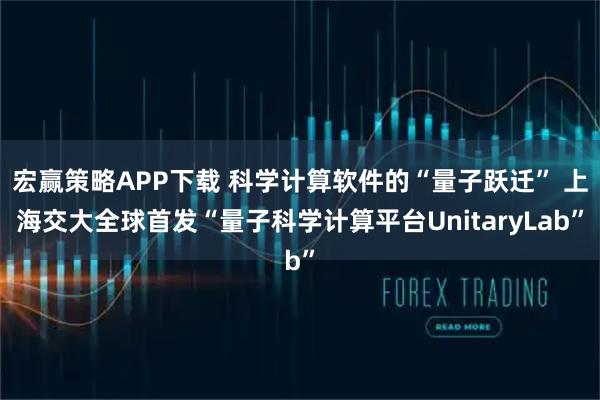 宏赢策略APP下载 科学计算软件的“量子跃迁” 上海交大全球首发“量子科学计算平台UnitaryLab”
