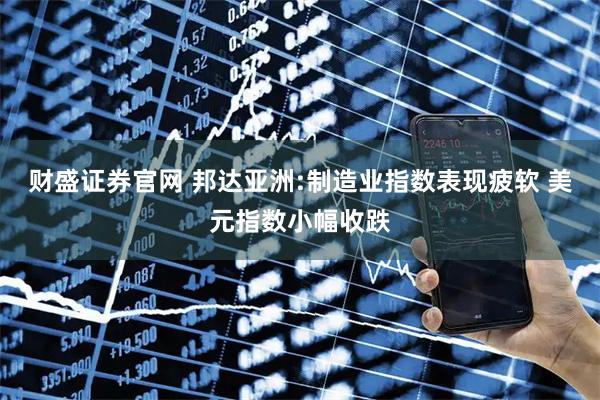 财盛证券官网 邦达亚洲:制造业指数表现疲软 美元指数小幅收跌