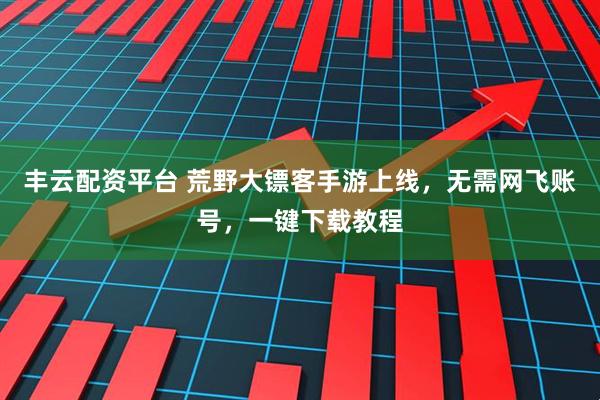 丰云配资平台 荒野大镖客手游上线，无需网飞账号，一键下载教程