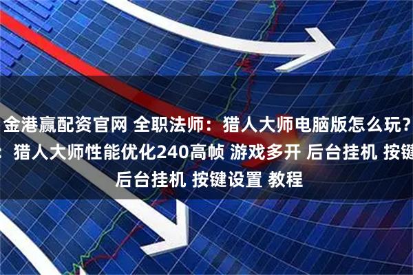 金港赢配资官网 全职法师：猎人大师电脑版怎么玩？ 全职法师：猎人大师性能优化240高帧 游戏多开 后台挂机 按键设置 教程