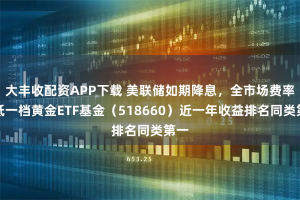 大丰收配资APP下载 美联储如期降息,全市场费率最低一档黄金ETF基金(518660)近一年收益排名同类第一