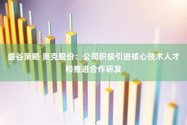 盛谷策略 奥克股份：公司积极引进核心技术人才和推进合作研发
