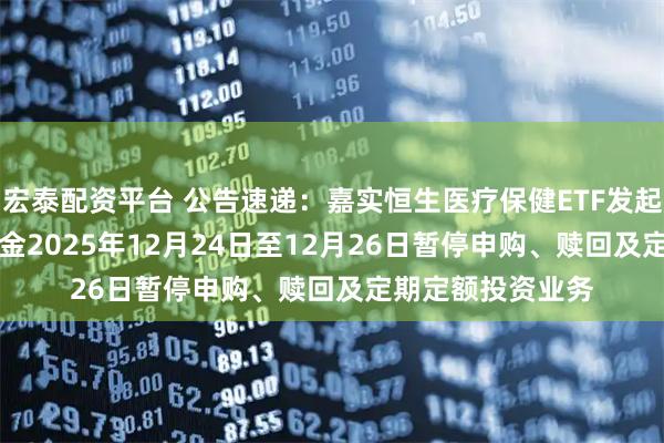 宏泰配资平台 公告速递：嘉实恒生医疗保健ETF发起联接（QDII）基金2025年12月24日至12月26日暂停申购、赎回及定期定额投资业务