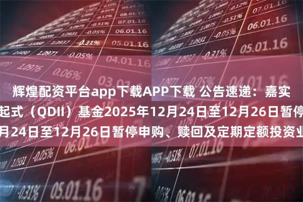 辉煌配资平台app下载APP下载 公告速递：嘉实全球产业升级股票发起式（QDII）基金2025年12月24日至12月26日暂停申购、赎回及定期定额投资业务
