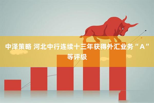 中泽策略 河北中行连续十三年获得外汇业务“Ａ”等评级