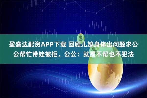盈盛达配资APP下载 回顾儿媳身体出问题求公公帮忙带娃被拒，公公：就是不帮也不犯法