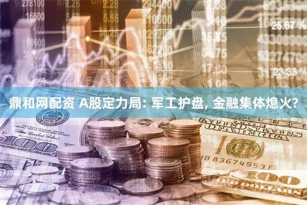 鼎和网配资 A股定力局: 军工护盘, 金融集体熄火?