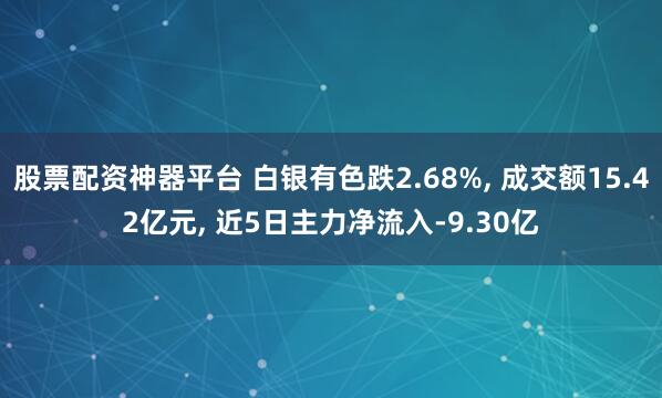 股票配资神器平台 白银有色跌2.68%, 成交额15.42亿元, 近5日主力净流入-9.30亿