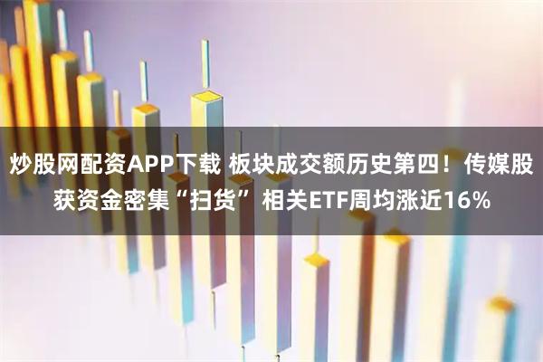 炒股网配资APP下载 板块成交额历史第四！传媒股获资金密集“扫货” 相关ETF周均涨近16%