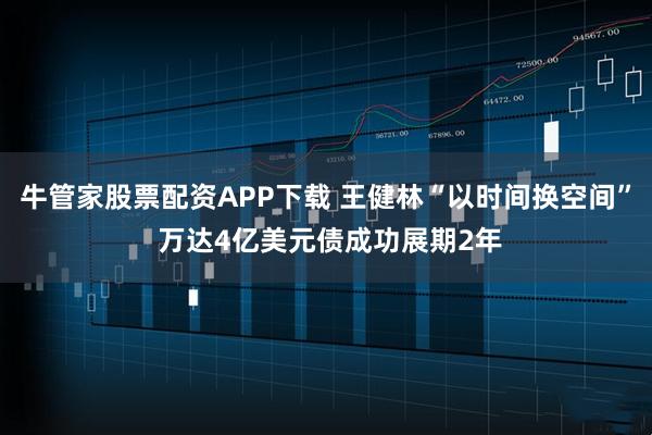 牛管家股票配资APP下载 王健林“以时间换空间” 万达4亿美元债成功展期2年