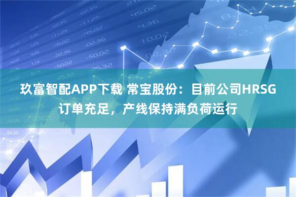 玖富智配APP下载 常宝股份：目前公司HRSG订单充足，产线保持满负荷运行