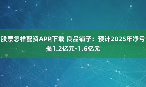 股票怎样配资APP下载 良品铺子：预计2025年净亏损1.2亿元-1.6亿元