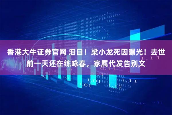 香港大牛证券官网 泪目！梁小龙死因曝光！去世前一天还在练咏春，家属代发告别文