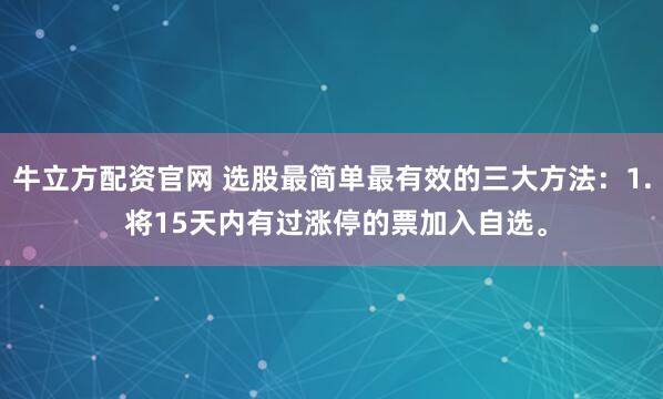 牛立方配资官网 选股最简单最有效的三大方法：1. 将15天内有过涨停的票加入自选。