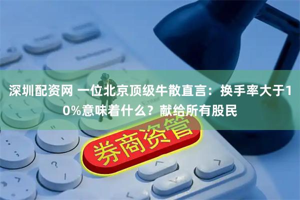 深圳配资网 一位北京顶级牛散直言：换手率大于10%意味着什么？献给所有股民