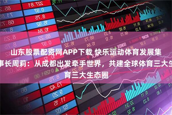 山东股票配资网APP下载 快乐运动体育发展集团董事长周莉：从成都出发牵手世界，共建全球体育三大生态圈