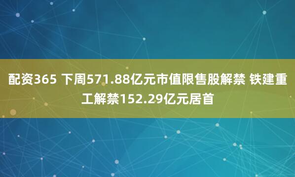 配资365 下周571.88亿元市值限售股解禁 铁建重工解禁152.29亿元居首
