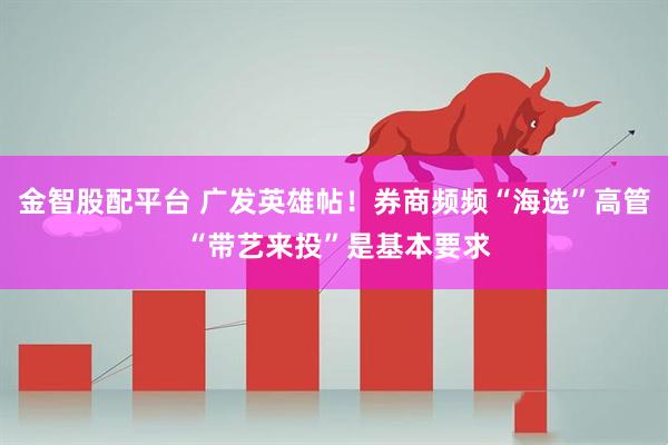金智股配平台 广发英雄帖！券商频频“海选”高管 “带艺来投”是基本要求