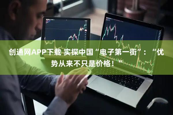 创通网APP下载 实探中国“电子第一街”：“优势从来不只是价格！”