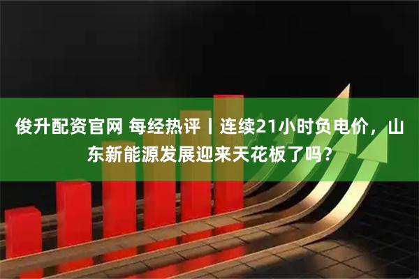 俊升配资官网 每经热评丨连续21小时负电价，山东新能源发展迎来天花板了吗？