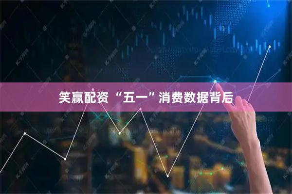 笑赢配资 “五一”消费数据背后