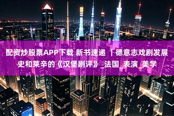 配资炒股票APP下载 新书速递 ｜德意志戏剧发展史和莱辛的《汉堡剧评》_法国_表演_美学