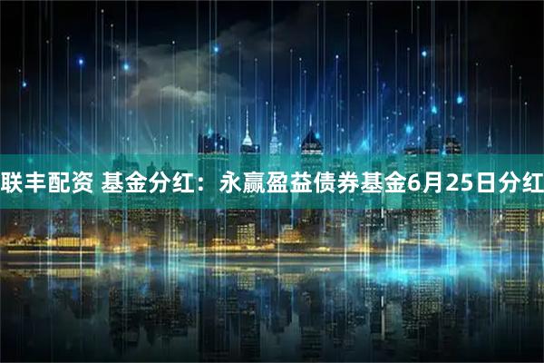 联丰配资 基金分红：永赢盈益债券基金6月25日分红