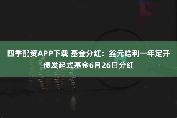 四季配资APP下载 基金分红：鑫元皓利一年定开债发起式基金6月26日分红
