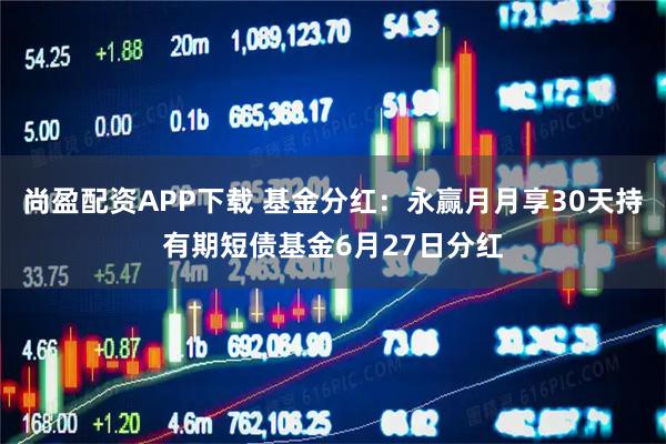 尚盈配资APP下载 基金分红：永赢月月享30天持有期短债基金6月27日分红