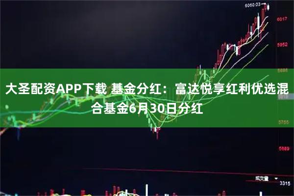 大圣配资APP下载 基金分红：富达悦享红利优选混合基金6月30日分红