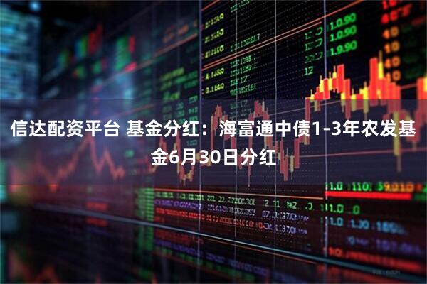 信达配资平台 基金分红：海富通中债1-3年农发基金6月30日分红