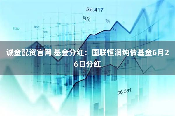 诚金配资官网 基金分红：国联恒润纯债基金6月26日分红