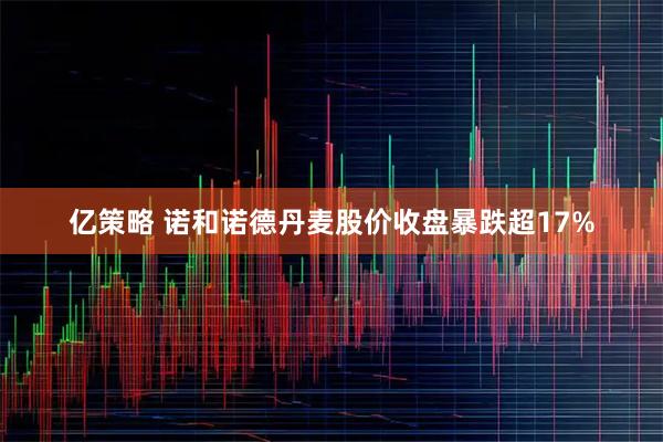 亿策略 诺和诺德丹麦股价收盘暴跌超17%