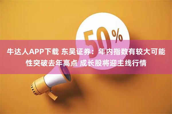 牛达人APP下载 东吴证券：年内指数有较大可能性突破去年高点 成长股将迎主线行情