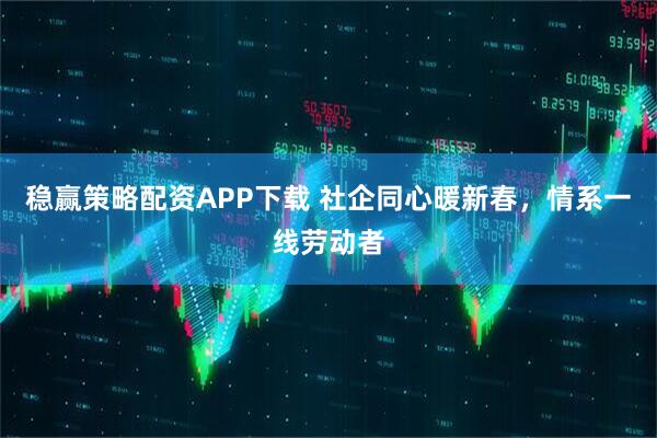 稳赢策略配资APP下载 社企同心暖新春，情系一线劳动者