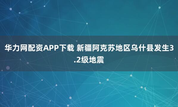 华力网配资APP下载 新疆阿克苏地区乌什县发生3.2级地震