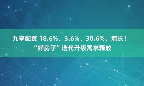 九亭配资 18.6%、3.6%、30.6%，增长！ “好房子”迭代升级需求释放