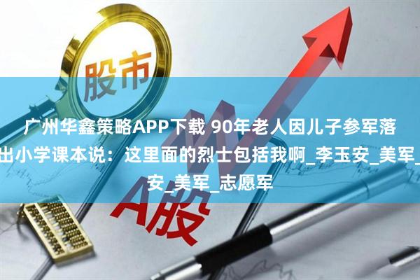 广州华鑫策略APP下载 90年老人因儿子参军落选，拿出小学课本说：这里面的烈士包括我啊_李玉安_美军_志愿军