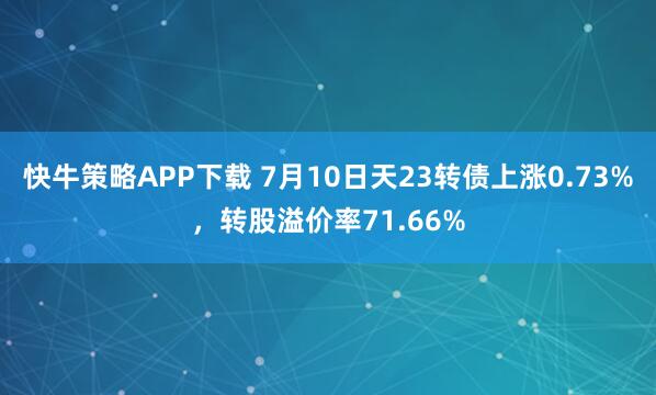 快牛策略APP下载 7月10日天23转债上涨0.73%，转股溢价率71.66%