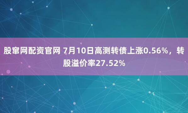 股窜网配资官网 7月10日高测转债上涨0.56%，转股溢价率27.52%