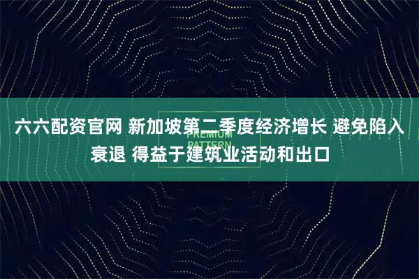 六六配资官网 新加坡第二季度经济增长 避免陷入衰退 得益于建筑业活动和出口
