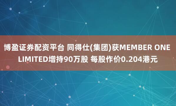 博盈证券配资平台 同得仕(集团)获MEMBER ONE LIMITED增持90万股 每股作价0.204港元