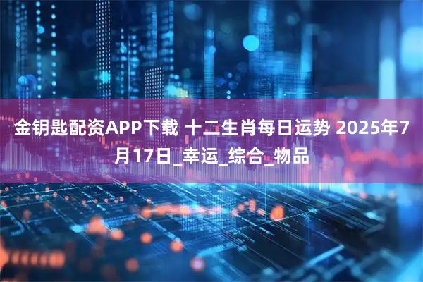 金钥匙配资APP下载 十二生肖每日运势 2025年7月17日_幸运_综合_物品