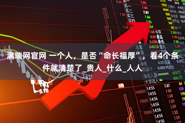 满瑞网官网 一个人，是否“命长福厚”，看4个条件就清楚了_贵人_什么_人人