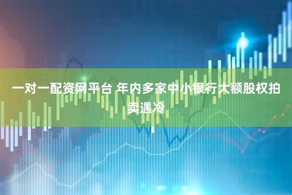 一对一配资网平台 年内多家中小银行大额股权拍卖遇冷