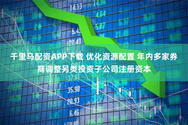千里马配资APP下载 优化资源配置 年内多家券商调整另类投资子公司注册资本