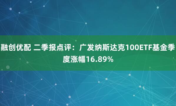 融创优配 二季报点评：广发纳斯达克100ETF基金季度涨幅16.89%